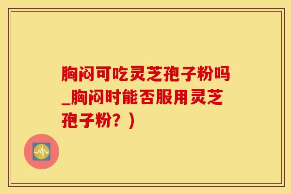 胸闷可吃灵芝孢子粉吗_胸闷时能否服用灵芝孢子粉？)