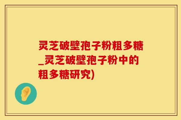 灵芝破壁孢子粉粗多糖_灵芝破壁孢子粉中的粗多糖研究)