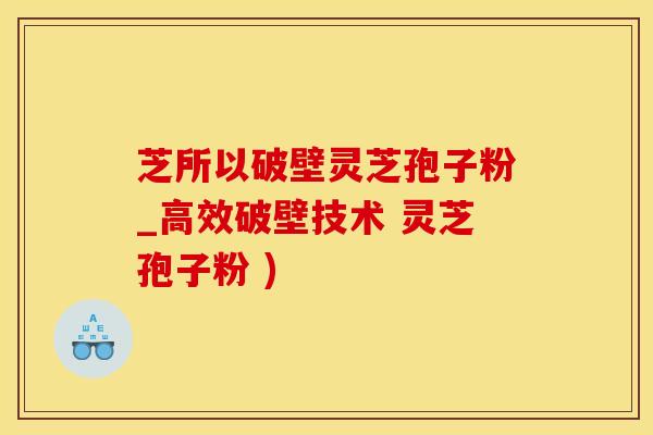 芝所以破壁灵芝孢子粉_高效破壁技术 灵芝孢子粉 )