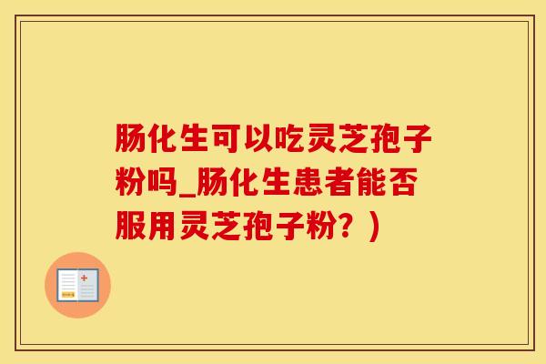 肠化生可以吃灵芝孢子粉吗_肠化生患者能否服用灵芝孢子粉？)