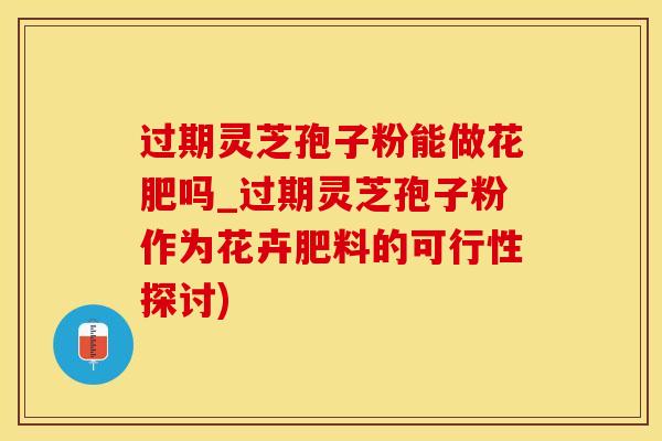 过期灵芝孢子粉能做花肥吗_过期灵芝孢子粉作为花卉肥料的可行性探讨)