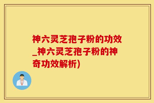 神六灵芝孢子粉的功效_神六灵芝孢子粉的神奇功效解析)