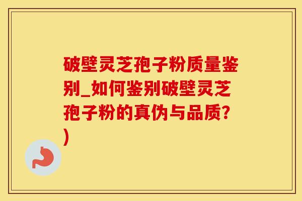破壁灵芝孢子粉质量鉴别_如何鉴别破壁灵芝孢子粉的真伪与品质？)