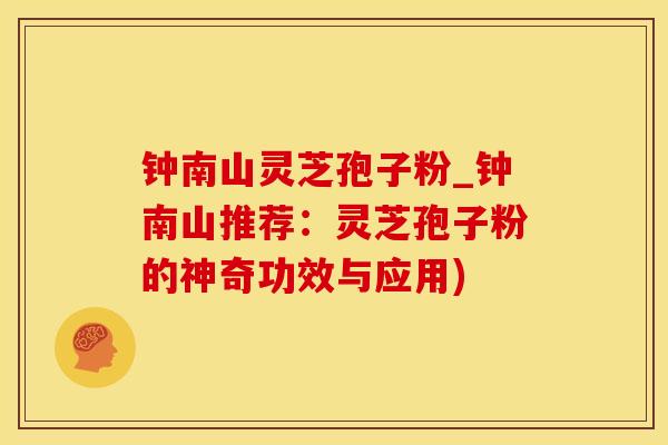 钟南山灵芝孢子粉_钟南山推荐：灵芝孢子粉的神奇功效与应用)