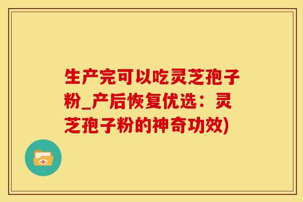 生产完可以吃灵芝孢子粉_产后恢复优选：灵芝孢子粉的神奇功效)