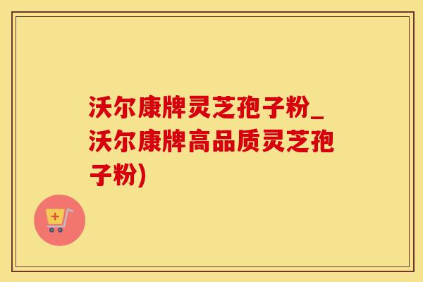 沃尔康牌灵芝孢子粉_沃尔康牌高品质灵芝孢子粉)