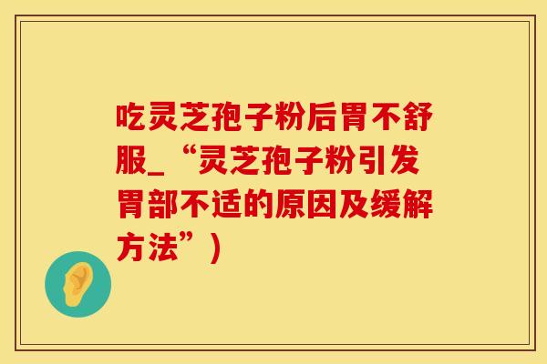 吃灵芝孢子粉后胃不舒服_“灵芝孢子粉引发胃部不适的原因及缓解方法”)