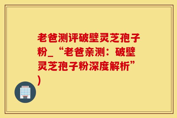 老爸测评破壁灵芝孢子粉_“老爸亲测：破壁灵芝孢子粉深度解析”)