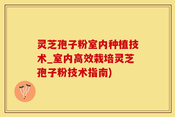 灵芝孢子粉室内种植技术_室内高效栽培灵芝孢子粉技术指南)