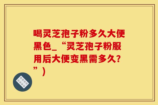 喝灵芝孢子粉多久大便黑色_“灵芝孢子粉服用后大便变黑需多久？”)