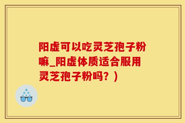 阳虚可以吃灵芝孢子粉嘛_阳虚体质适合服用灵芝孢子粉吗？)