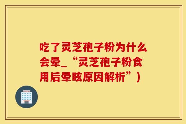 吃了灵芝孢子粉为什么会晕_“灵芝孢子粉食用后晕眩原因解析”) 吃了灵芝孢子粉为什么会晕_“灵芝孢子粉食用后晕眩原因解析”)
