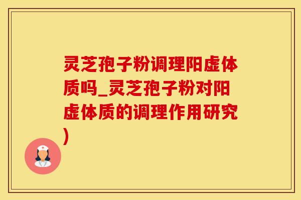 灵芝孢子粉调理阳虚体质吗_灵芝孢子粉对阳虚体质的调理作用研究)