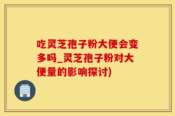 吃灵芝孢子粉大便会变多吗_灵芝孢子粉对大便量的影响探讨)