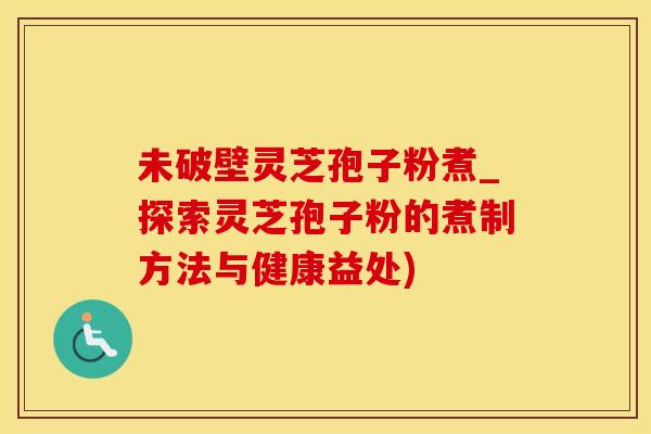 未破壁灵芝孢子粉煮_探索灵芝孢子粉的煮制方法与健康益处)