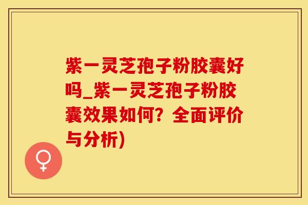 紫一灵芝孢子粉胶囊好吗_紫一灵芝孢子粉胶囊效果如何？全面评价与分析)