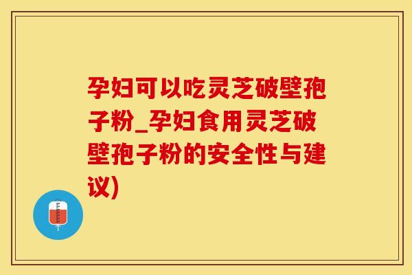 孕妇可以吃灵芝破壁孢子粉_孕妇食用灵芝破壁孢子粉的安全性与建议)