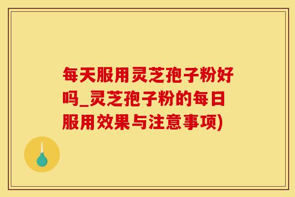 每天服用灵芝孢子粉好吗_灵芝孢子粉的每日服用效果与注意事项)