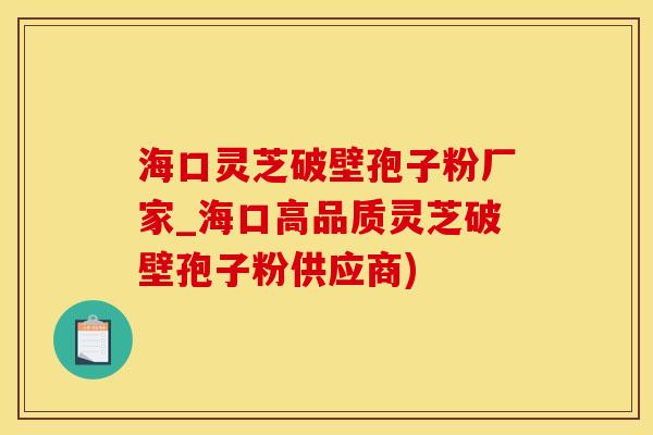 海口灵芝破壁孢子粉厂家_海口高品质灵芝破壁孢子粉供应商)