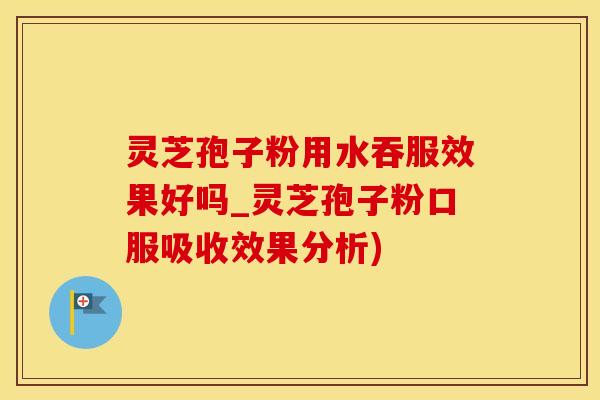 灵芝孢子粉用水吞服效果好吗_灵芝孢子粉口服吸收效果分析)