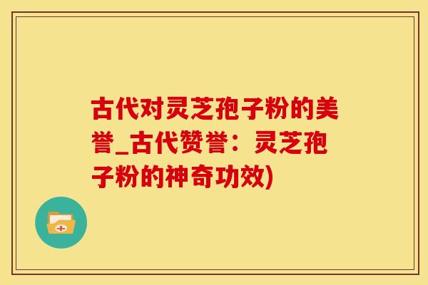古代对灵芝孢子粉的美誉_古代赞誉：灵芝孢子粉的神奇功效)