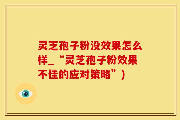 灵芝孢子粉没效果怎么样_“灵芝孢子粉效果不佳的应对策略”) 灵芝孢子粉没效果怎么样_“灵芝孢子粉效果不佳的应对策略”)
