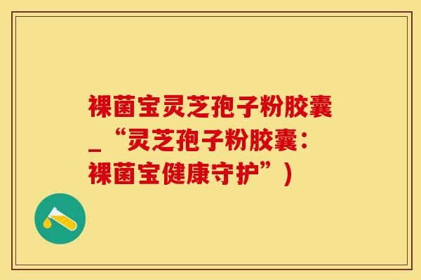 裸菌宝灵芝孢子粉胶囊_“灵芝孢子粉胶囊：裸菌宝健康守护”)
