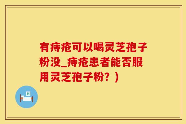 有痔疮可以喝灵芝孢子粉没_痔疮患者能否服用灵芝孢子粉？)