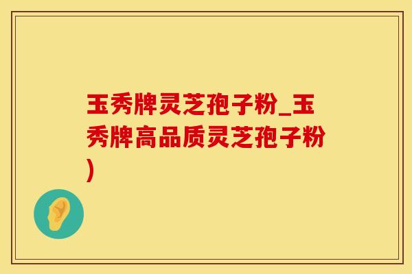 玉秀牌灵芝孢子粉_玉秀牌高品质灵芝孢子粉)