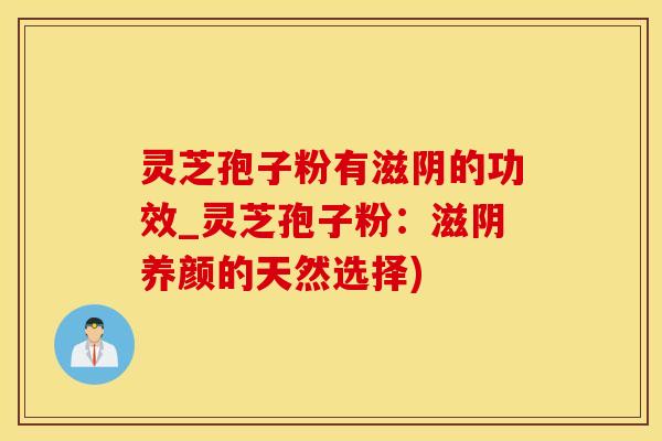 灵芝孢子粉有滋阴的功效_灵芝孢子粉：滋阴养颜的天然选择)