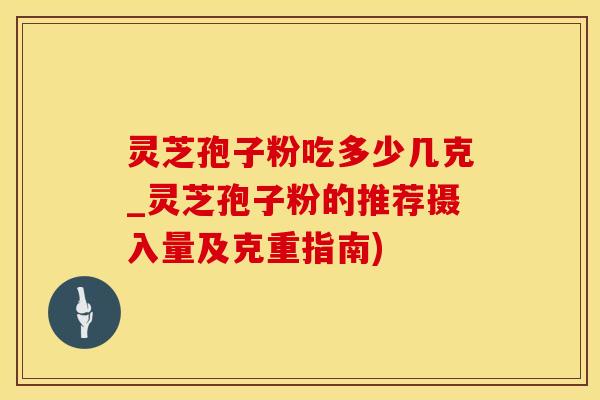 灵芝孢子粉吃多少几克_灵芝孢子粉的推荐摄入量及克重指南)