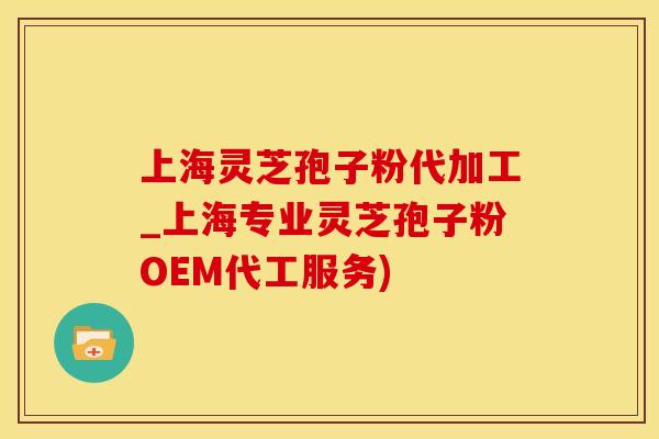 上海灵芝孢子粉代加工_上海专业灵芝孢子粉OEM代工服务)