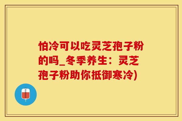 怕冷可以吃灵芝孢子粉的吗_冬季养生：灵芝孢子粉助你抵御寒冷)