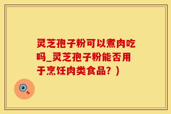 灵芝孢子粉可以煮肉吃吗_灵芝孢子粉能否用于烹饪肉类食品？)