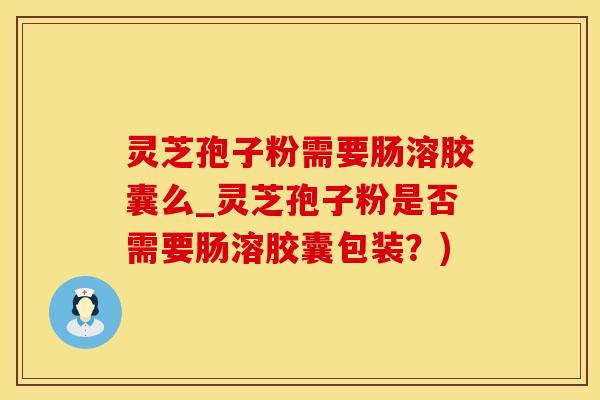 灵芝孢子粉需要肠溶胶囊么_灵芝孢子粉是否需要肠溶胶囊包装？)