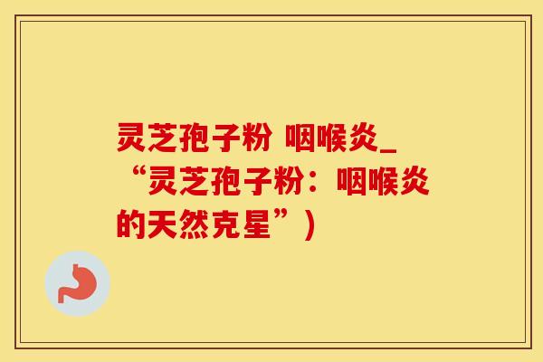 灵芝孢子粉 咽喉炎_“灵芝孢子粉：咽喉炎的天然克星”)