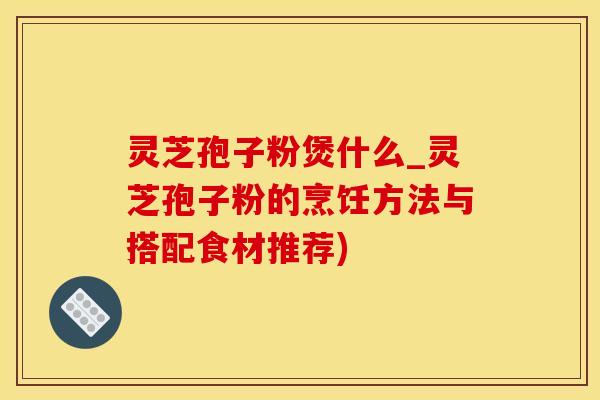 灵芝孢子粉煲什么_灵芝孢子粉的烹饪方法与搭配食材推荐)