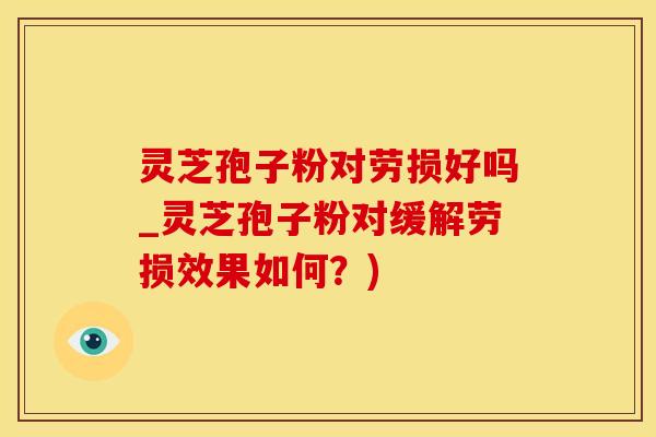 灵芝孢子粉对劳损好吗_灵芝孢子粉对缓解劳损效果如何？)