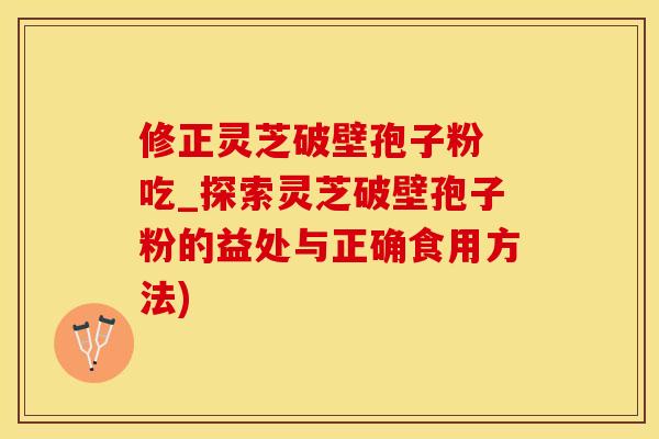 修正灵芝破壁孢子粉 吃_探索灵芝破壁孢子粉的益处与正确食用方法)