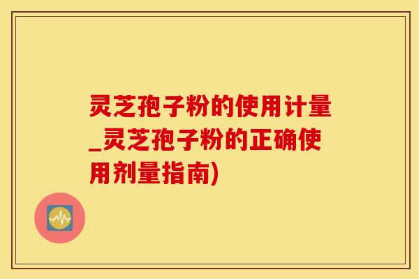 灵芝孢子粉的使用计量_灵芝孢子粉的正确使用剂量指南)