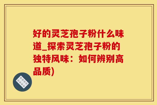 好的灵芝孢子粉什么味道_探索灵芝孢子粉的独特风味：如何辨别高品质)