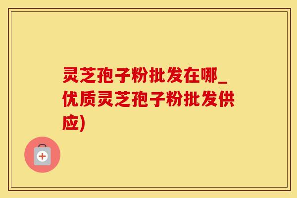 灵芝孢子粉批发在哪_优质灵芝孢子粉批发供应) 灵芝孢子粉批发在哪_优质灵芝孢子粉批发供应)