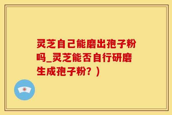 灵芝自己能磨出孢子粉吗_灵芝能否自行研磨生成孢子粉？)