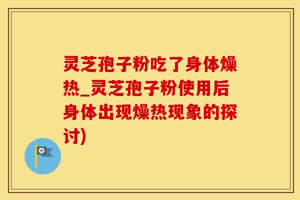 灵芝孢子粉吃了身体燥热_灵芝孢子粉使用后身体出现燥热现象的探讨)