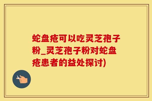 蛇盘疮可以吃灵芝孢子粉_灵芝孢子粉对蛇盘疮患者的益处探讨)
