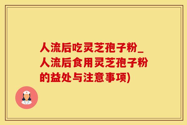 人流后吃灵芝孢子粉_人流后食用灵芝孢子粉的益处与注意事项)