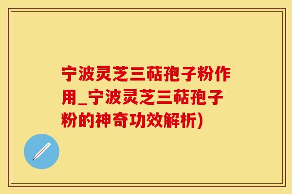 宁波灵芝三萜孢子粉作用_宁波灵芝三萜孢子粉的神奇功效解析)