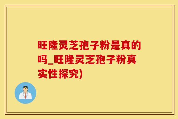 旺隆灵芝孢子粉是真的吗_旺隆灵芝孢子粉真实性探究)