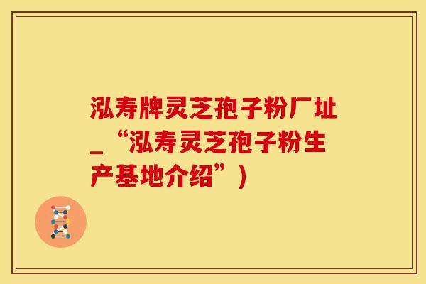 泓寿牌灵芝孢子粉厂址_“泓寿灵芝孢子粉生产基地介绍”)