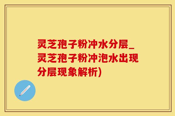 灵芝孢子粉冲水分层_灵芝孢子粉冲泡水出现分层现象解析) 灵芝孢子粉冲水分层_灵芝孢子粉冲泡水出现分层现象解析)